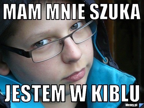 Mam mnie szuka jestem w kiblu