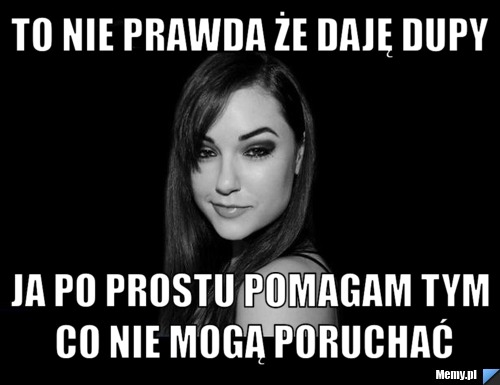 To nie prawda że daję dupy ja po prostu pomagam tym co nie mogą poruchać