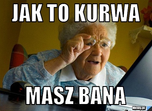 Jak to kurwa masz bana