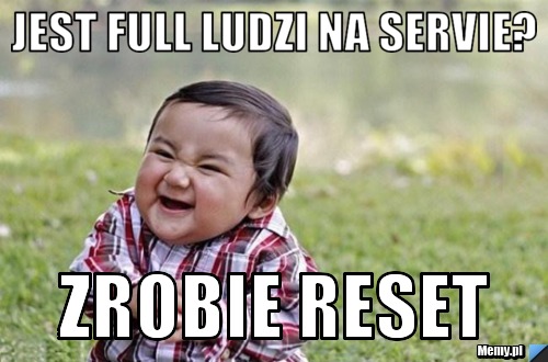 Jest full ludzi na servie?  zrobie reset 