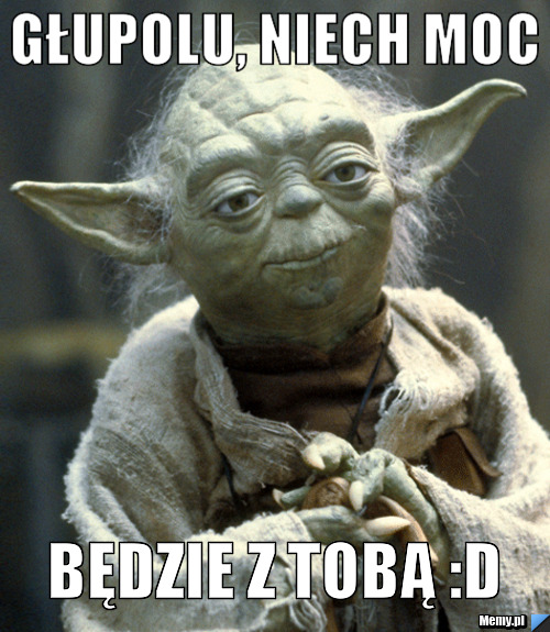 Głupolu, niech moc  będzie z Tobą :D