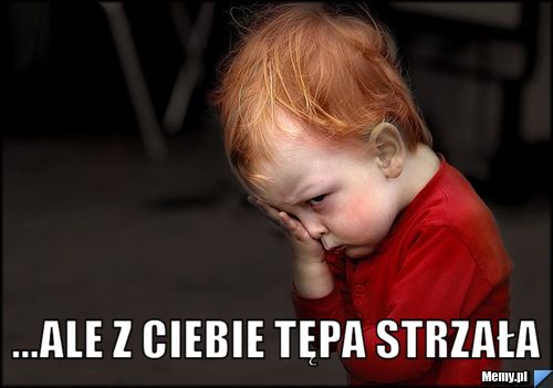  ...ale z ciebie tępa strzała 