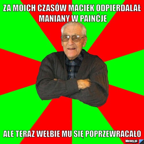 Za moich czasów Maciek odpierdalał MANIANY w PAINĆJE ale teraz wełbie mu się poprzewracało