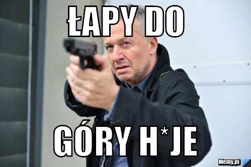 łapy do  góry h*je