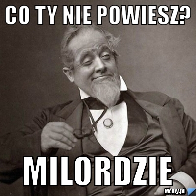 Co ty nie powiesz? milordzie