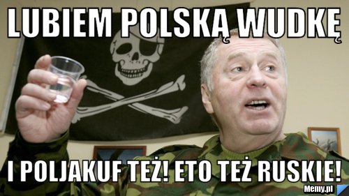 Lubiem Polską Wudkę i Poljakuf też! Eto też Ruskie!