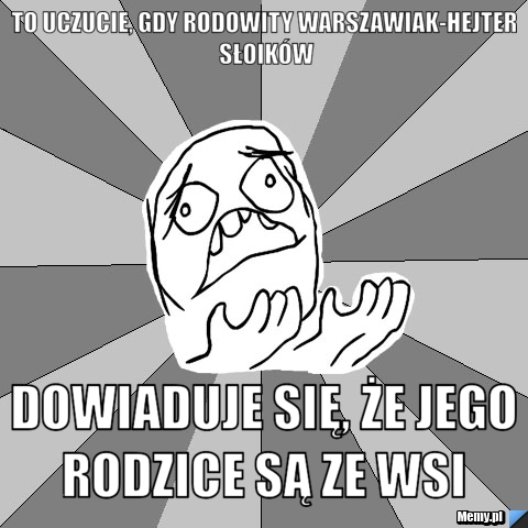 To uczucie, gdy rodowity Warszawiak-Hejter Słoików dowiaduje się, że jego rodzice są ze wsi 