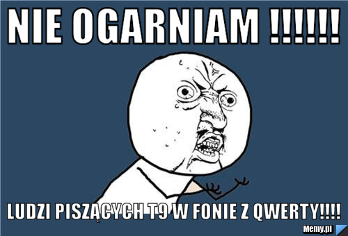 Nie Ogarniam !!!!!! Ludzi Piszących T9 w fonie z QWERTY!!!!