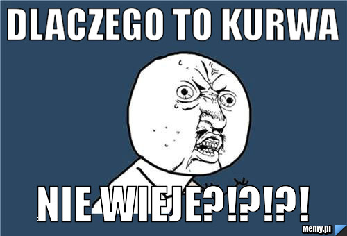 DLACZEGO TO KURWA NIE WIEJE?!?!?!