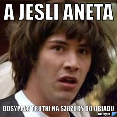 A jesli aneta dosypała trutki na szczury do obiadu