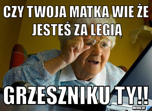 Czy twoja Matka wie że jesteś za Legią Grzeszniku TY!!