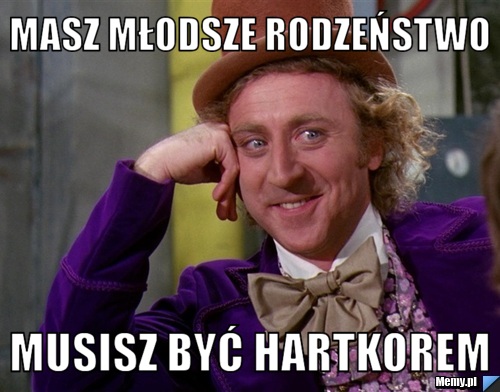 Masz młodsze rodzeństwo  musisz być hartkorem