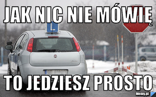 Jak nic nie mówię to jedziesz prosto