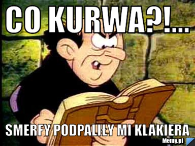 Co kurwa?!... Smerfy podpaliły mi klakiera 