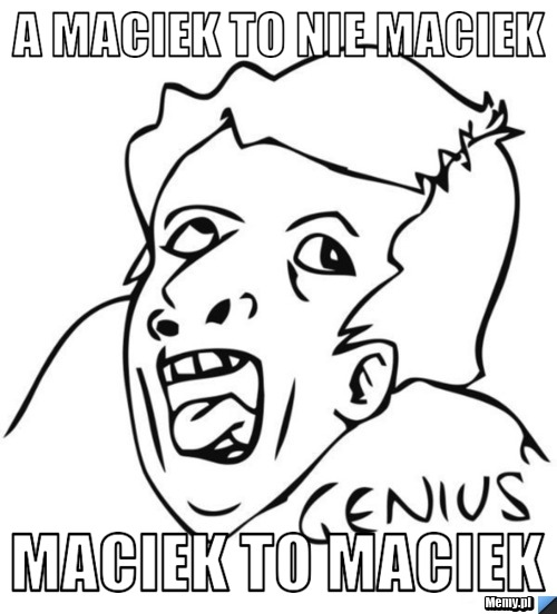 A Maciek to nie maciek maciek to maciek