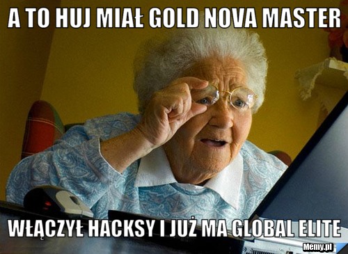 A to huj miał gold nova master włączył hacksy i już ma global elite