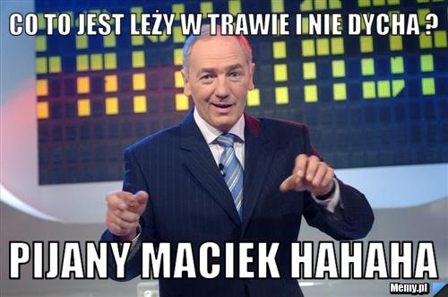 Co to jest leży w trawie i nie dycha ? pijany maciek hahaha