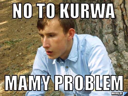 NO TO KURWA MAMY PROBLEM