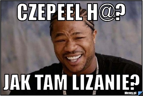 Czepeel H@? Jak tam lizanie?