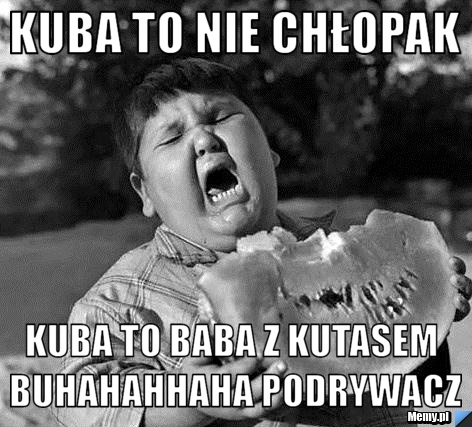Kuba to nie chłopak Kuba to baba z kutasem BUHAHAHHAHA PODRYWACZ