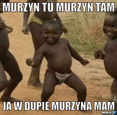 Murzyn tu Murzyn tam Ja w dupie murzyna mam