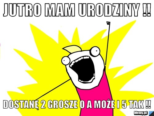 Jutro mam urodziny !! dostanę 2 grosze o a może i 5 tak !!