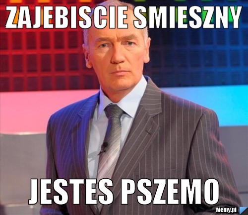 ZAJEBISCIE SMIESZNY JESTES PSZEMO