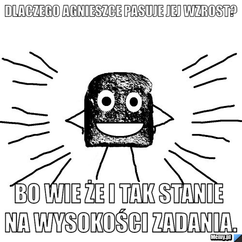 Dlaczego Agnieszce pasuje jej wzrost? Bo wie że i tak stanie na wysokości zadania.