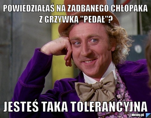 Powiedziałaś na zadbanego chłopaka z grzywką "pedał"? jesteś taka tolerancyjna