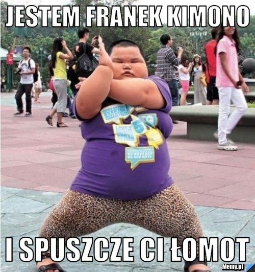 Jestem franek kimono I spuszcze ci ŁOMOT