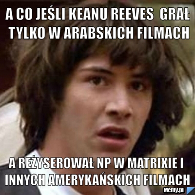 A co jeśli Keanu Reeves  grał tylko w arabskich filmach a reżyserował np w matrixie i innych amerykańskich filmach