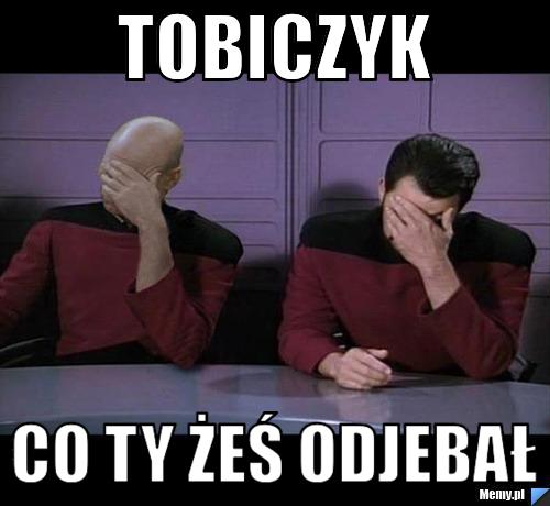 Tobiczyk co ty żeś odjebał