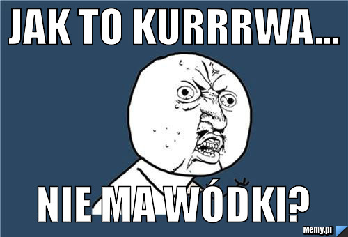 Jak to kurrrwa... nie ma wódki?