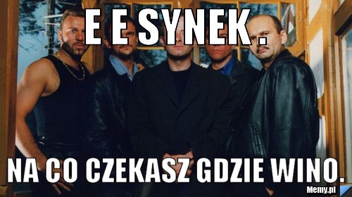 E E synek . Na co czekasz gdzie Wino.