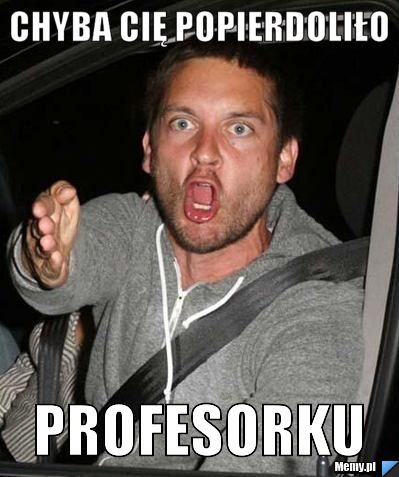 Chyba cię popierdoliło  profesorku