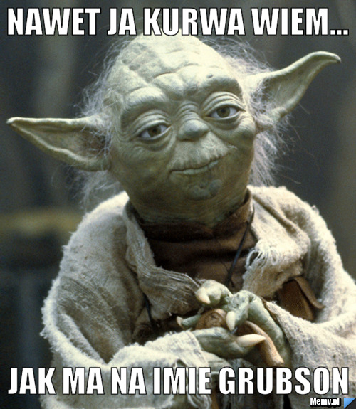 Nawet ja kurwa wiem... jak ma na imie GrubSon