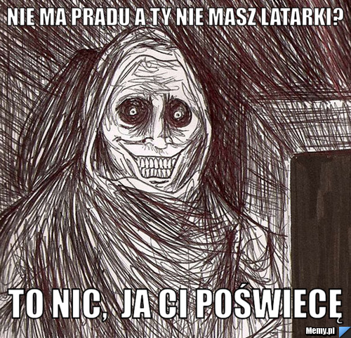 Nie ma prądu a ty nie masz latarki? to nic,  ja ci poświecę