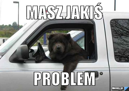 Masz jakiś  problem