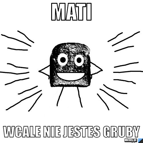 Mati  wcale nie jestes gruby