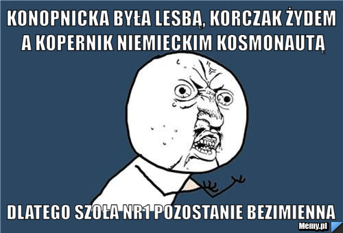 Konopnicka była lesbą, korczak żydem a kopernik niemieckim kosmonautą dlatego szoła nr1 pozostanie bezimienna
