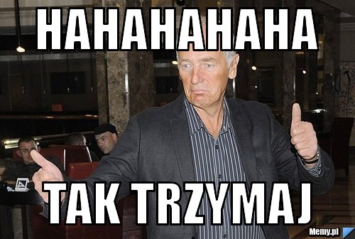 HAHAHAHAHA Tak Trzymaj