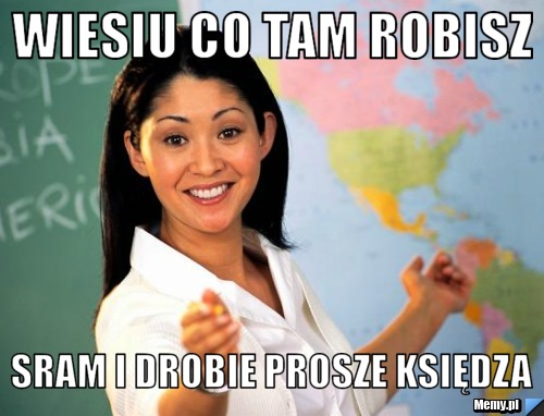 Wiesiu co tam robisz sram i drobie prosze księdza