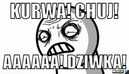 Kurwa! chuj! aaaaaa! dziwka!