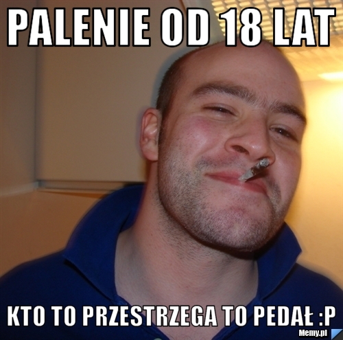 Palenie od 18 lat kto to przestrzega to pedał :P