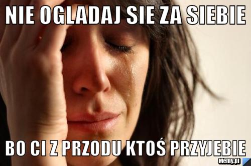 Nie ogladaj sie za siebie bo ci z przodu ktoś przyjebie