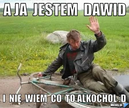 A ja  jestem  dawid  i  nie  wiem  co  to alkochol :D