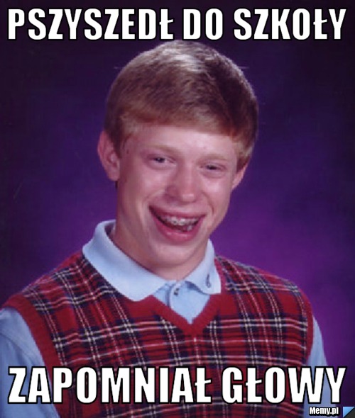 Pszyszedł do szkoły  zapomniał głowy