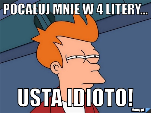 Pocałuj mnie w 4 litery... USTA IDIOTO!