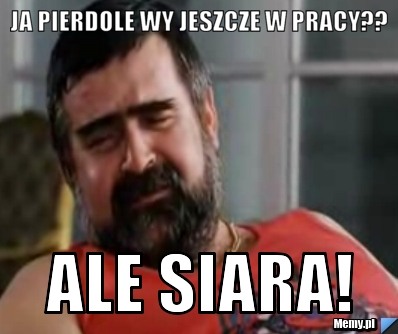 JA PIERDOLE WY JESZCZE W PRACY?? ALE SIARA!