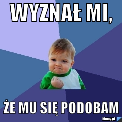 Wyznał Mi, że Mu Się Podobam - Memy.pl